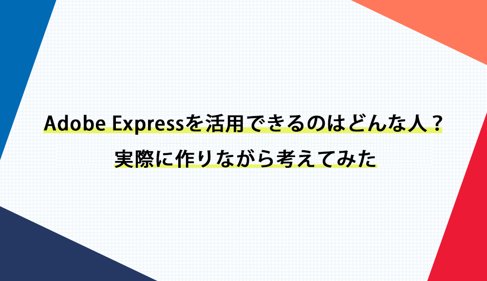 Adobe Expressを活用できるのはどんな人？実際に作りながら考えてみた